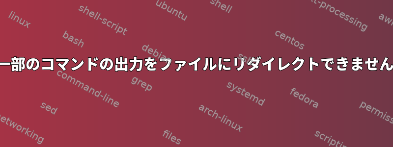 一部のコマンドの出力をファイルにリダイレクトできません