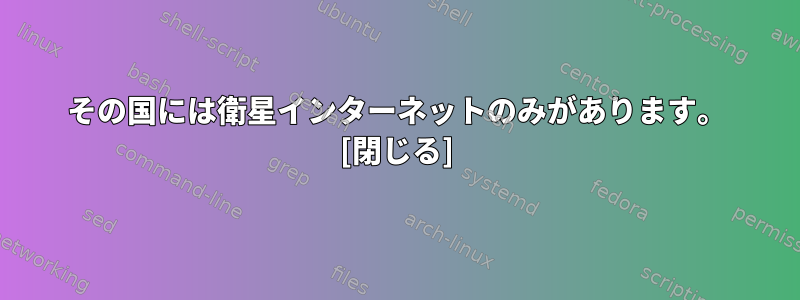 その国には衛星インターネットのみがあります。 [閉じる]