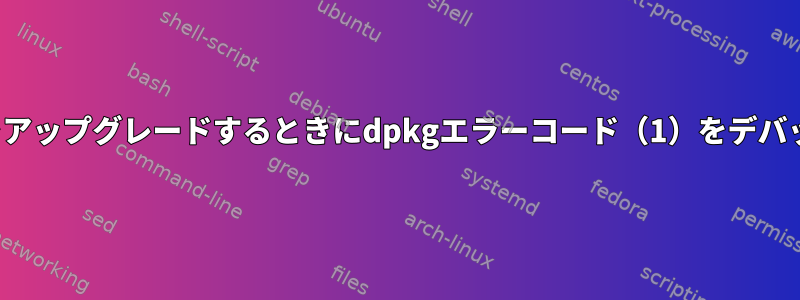 debパッケージをアップグレードするときにdpkgエラーコード（1）をデバッグする方法は？