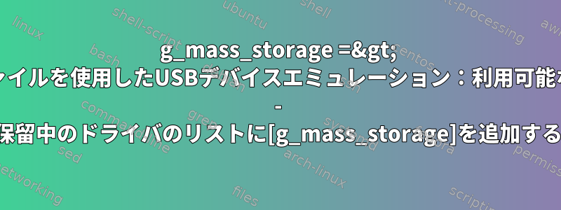 g_mass_storage =&gt; udc-coreを使用してファイルを使用したUSBデバイスエミュレーション：利用可能なUDCが見つかりません - 保留中のドライバのリストに[g_mass_storage]を追加する