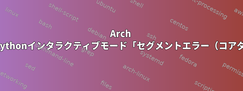 Arch LinuxのPythonインタラクティブモード「セグメントエラー（コアダンプ）」