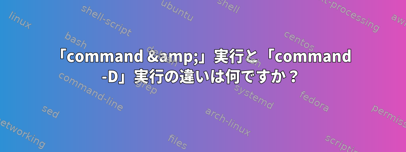 「command &amp;」実行と「command -D」実行の違いは何ですか？