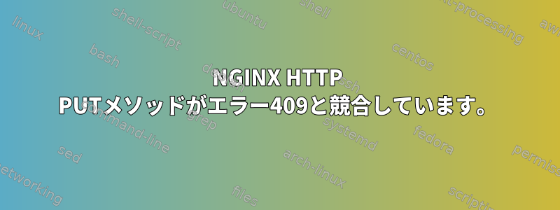 NGINX HTTP PUTメソッドがエラー409と競合しています。