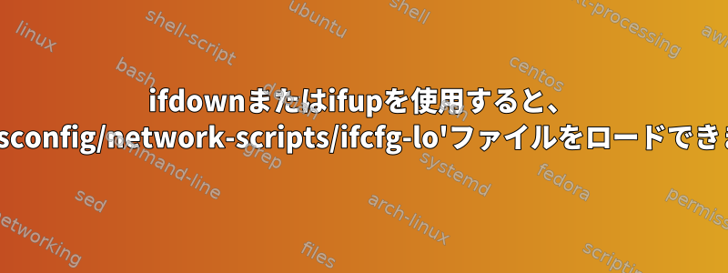 ifdownまたはifupを使用すると、 '/etc/sysconfig/network-scripts/ifcfg-lo'ファイルをロードできません。