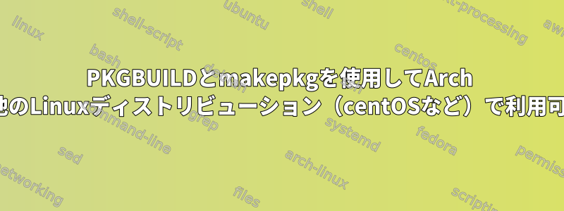 PKGBUILDとmakepkgを使用してArch Linuxで作成されたパッケージを他のLinuxディストリビューション（centOSなど）で利用可能なパッケージに変換するには？