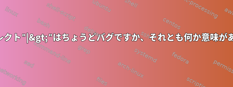 このリダイレクト"|&gt;"はちょうどバグですか、それとも何か意味がありますか？