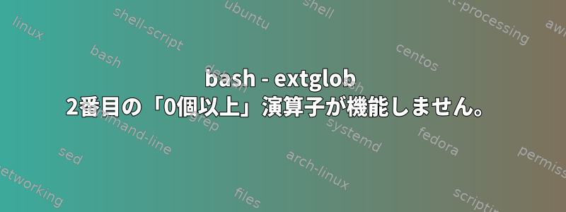 bash - extglob 2番目の「0個以上」演算子が機能しません。