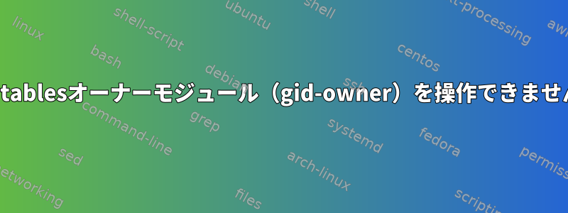 iptablesオーナーモジュール（gid-owner）を操作できません