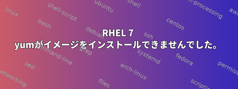 RHEL 7 yumがイメージをインストールできませんでした。