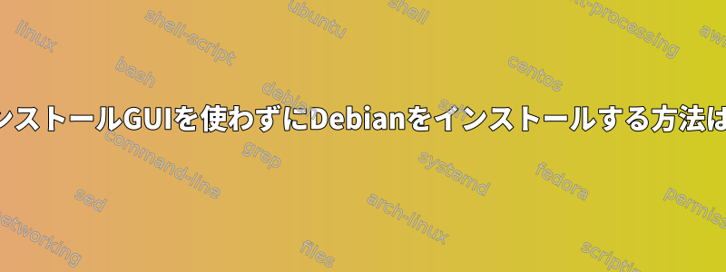 インストールGUIを使わずにDebianをインストールする方法は？