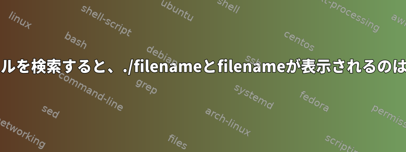 Unixでファイルを検索すると、./filenameとfilenameが表示されるのはなぜですか？