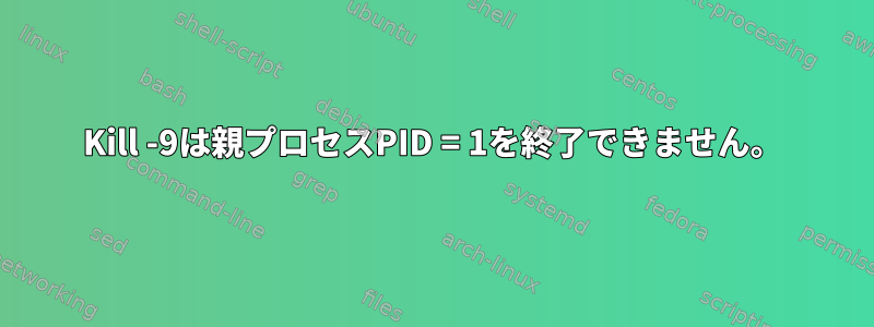 Kill -9は親プロセスPID = 1を終了できません。