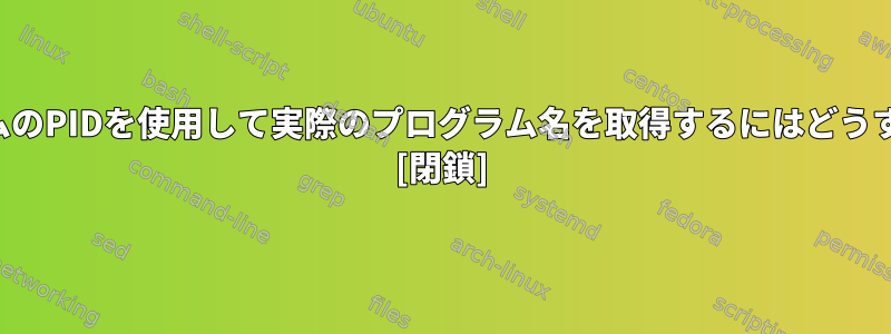 実行中のプログラムのPIDを使用して実際のプログラム名を取得するにはどうすればよいですか？ [閉鎖]