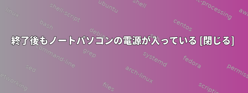 終了後もノートパソコンの電源が入っている [閉じる]