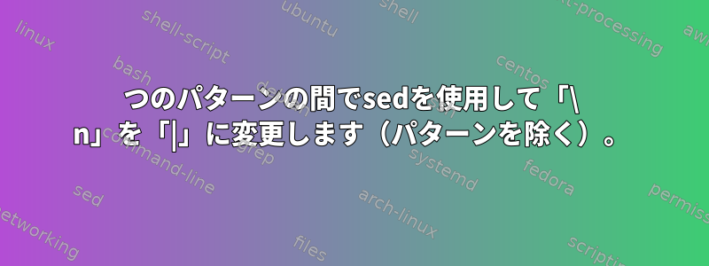 2つのパターンの間でsedを使用して「\ n」を「|」に変更します（パターンを除く）。