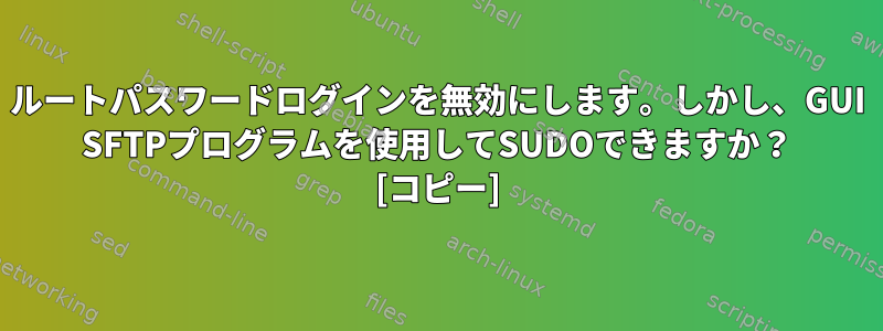 ルートパスワードログインを無効にします。しかし、GUI SFTPプログラムを使用してSUDOできますか？ [コピー]