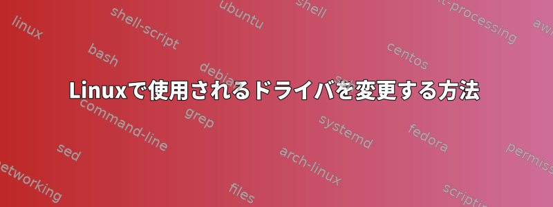 Linuxで使用されるドライバを変更する方法