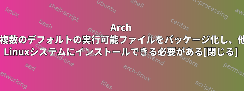 Arch Linuxで複数のデフォルトの実行可能ファイルをパッケージ化し、他のArch Linuxシステムにインストールできる必要がある[閉じる]