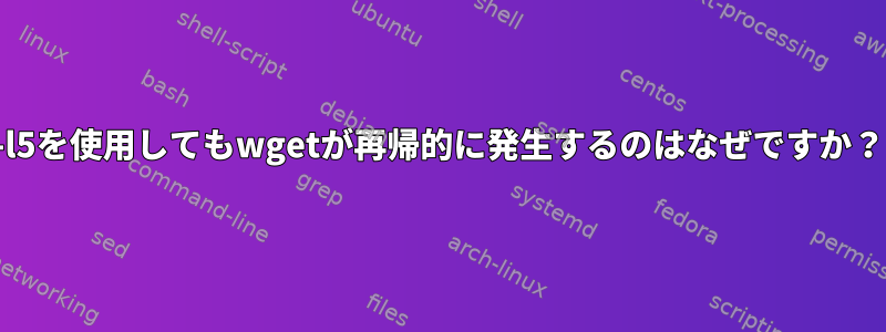 -l5を使用してもwgetが再帰的に発生するのはなぜですか？