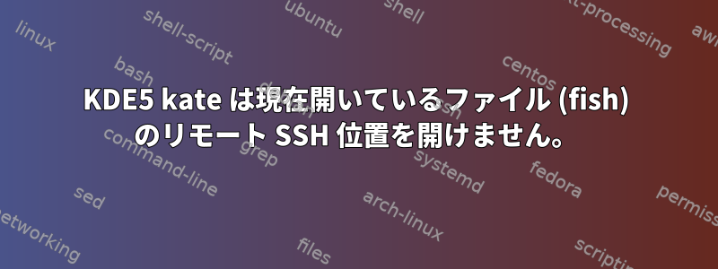 KDE5 kate は現在開いているファイル (fish) のリモート SSH 位置を開けません。