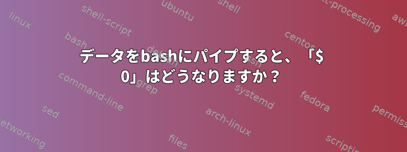 データをbashにパイプすると、「$ 0」はどうなりますか？