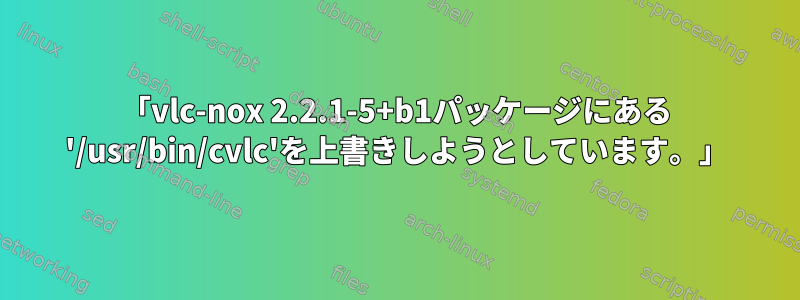 「vlc-nox 2.2.1-5+b1パッケージにある '/usr/bin/cvlc'を上書きしようとしています。」