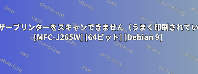 私のブラザープリンターをスキャンできません（うまく印刷されています）。 [MFC-J265W] [64ビット] [Debian 9]