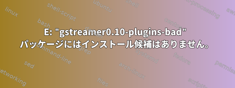 E: "gstreamer0.10-plugins-bad" パッケージにはインストール候補はありません。