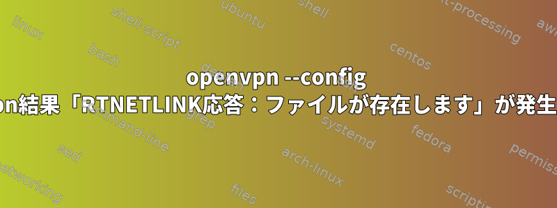 openvpn --config conf.ovpn結果「RTNETLINK応答：ファイルが存在します」が発生します。