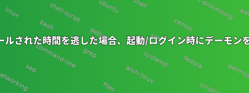 スケジュールされた時間を逃した場合、起動/ログイン時にデーモンを実行する