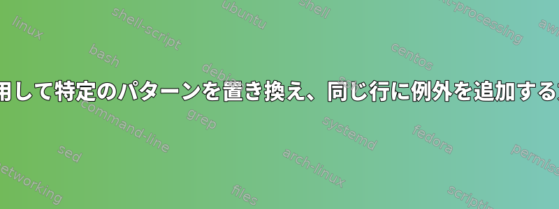 sedを使用して特定のパターンを置き換え、同じ行に例外を追加する方法は？