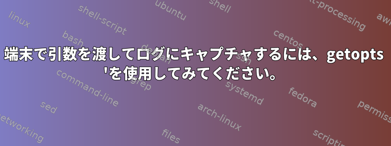 端末で引数を渡してログにキャプチャするには、getopts 'を使用してみてください。