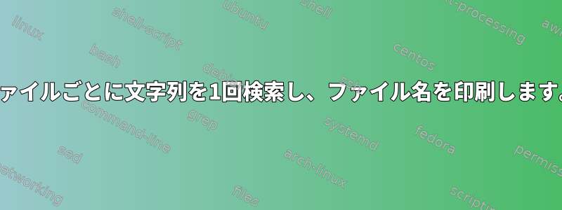 ファイルごとに文字列を1回検索し、ファイル名を印刷します。