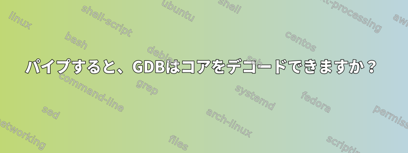 パイプすると、GDBはコアをデコードできますか？