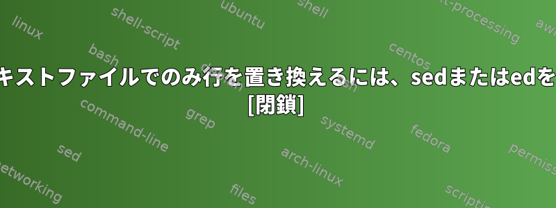 文字列を含むテキストファイルでのみ行を置き換えるには、sedまたはedを使用しますか？ [閉鎖]