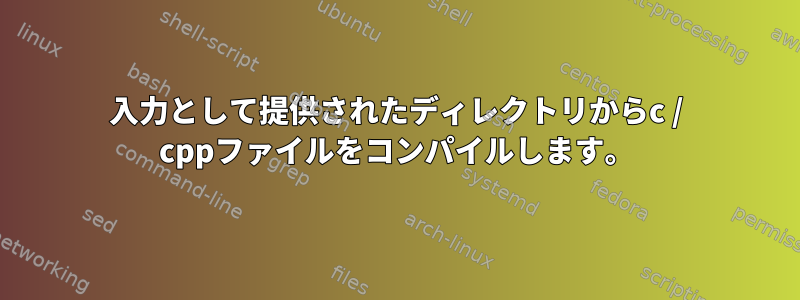 入力として提供されたディレクトリからc / cppファイルをコンパイルします。