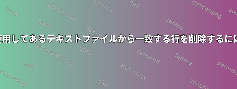 別のテキストファイルを使用してあるテキストファイルから一致する行を削除するにはどうすればよいですか？