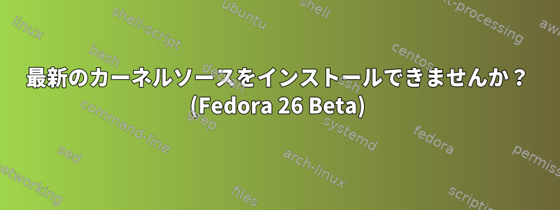 最新のカーネルソースをインストールできませんか？ (Fedora 26 Beta)