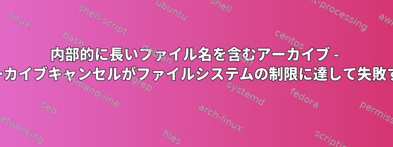 内部的に長いファイル名を含むアーカイブ - アーカイブキャンセルがファイルシステムの制限に達して失敗する