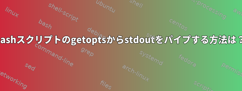 bashスクリプトのgetoptsからstdoutをパイプする方法は？