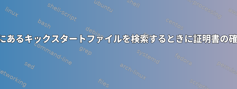 信頼できない場所にあるキックスタートファイルを検索するときに証明書の確認を無視します。