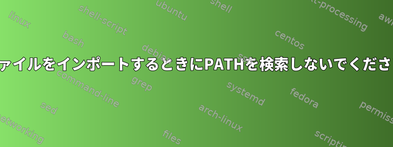 ファイルをインポートするときにPATHを検索しないでください