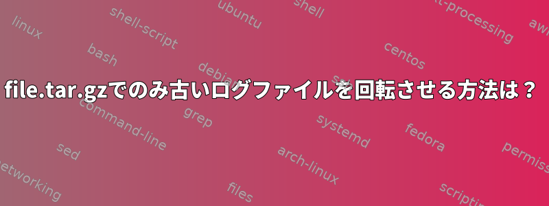 file.tar.gzでのみ古いログファイルを回転させる方法は？