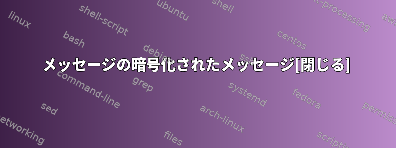 メッセージの暗号化されたメッセージ[閉じる]