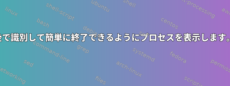 後で識別して簡単に終了できるようにプロセスを表示します。