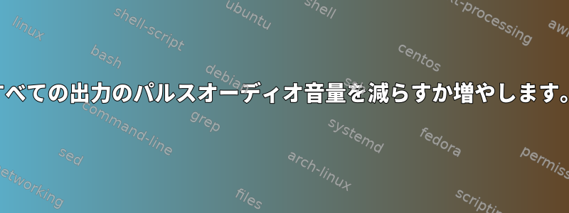 すべての出力のパルスオーディオ音量を減らすか増やします。