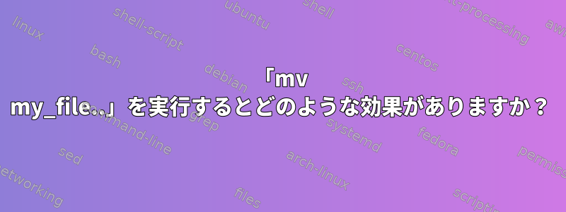 「mv my_file..」を実行するとどのような効果がありますか？