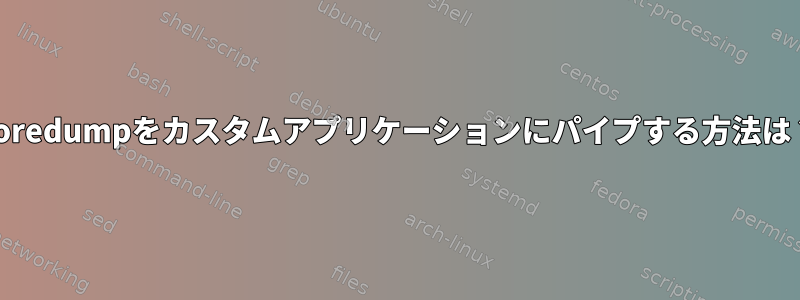 Coredumpをカスタムアプリケーションにパイプする方法は？