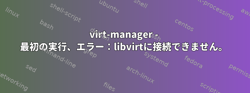 virt-manager - 最初の実行、エラー：libvirtに接続できません。