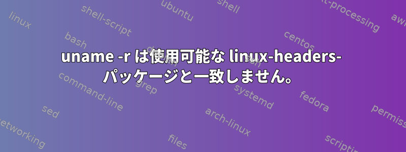 uname -r は使用可能な linux-headers- パッケージと一致しません。